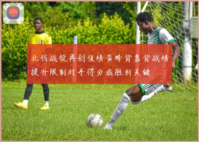 北伐战役再创佳绩黄蜂背靠背战绩提升限制对手得分成胜利关键