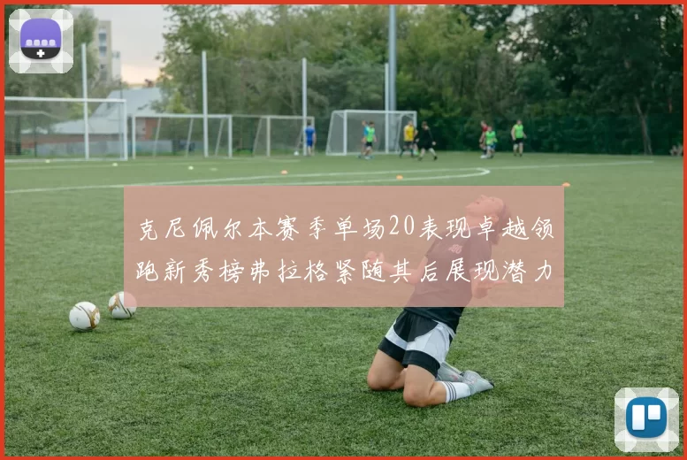 克尼佩尔本赛季单场20表现卓越领跑新秀榜弗拉格紧随其后展现潜力