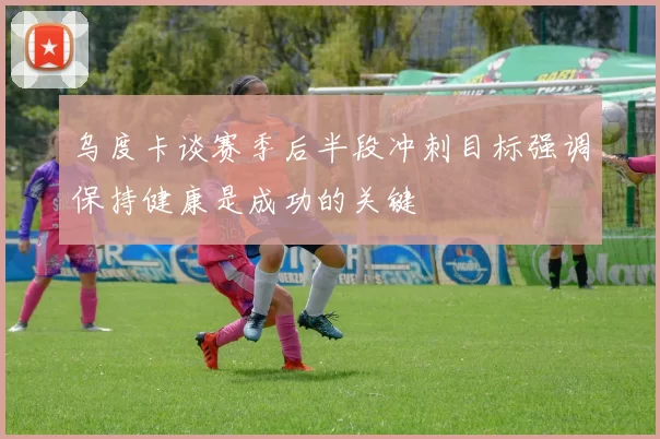 乌度卡谈赛季后半段冲刺目标强调保持健康是成功的关键