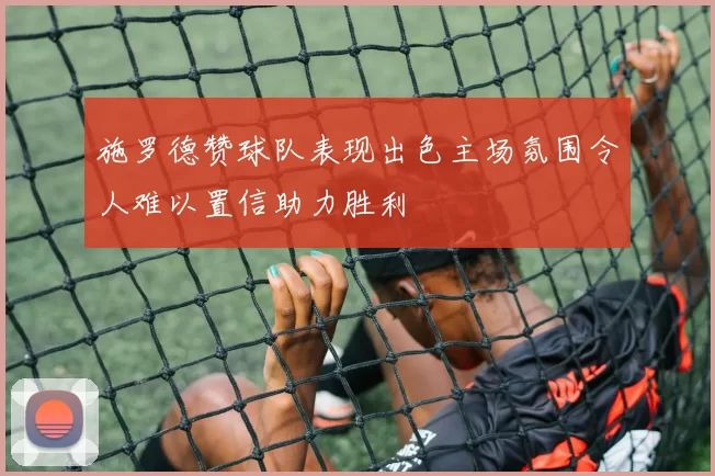 施罗德赞球队表现出色主场氛围令人难以置信助力胜利