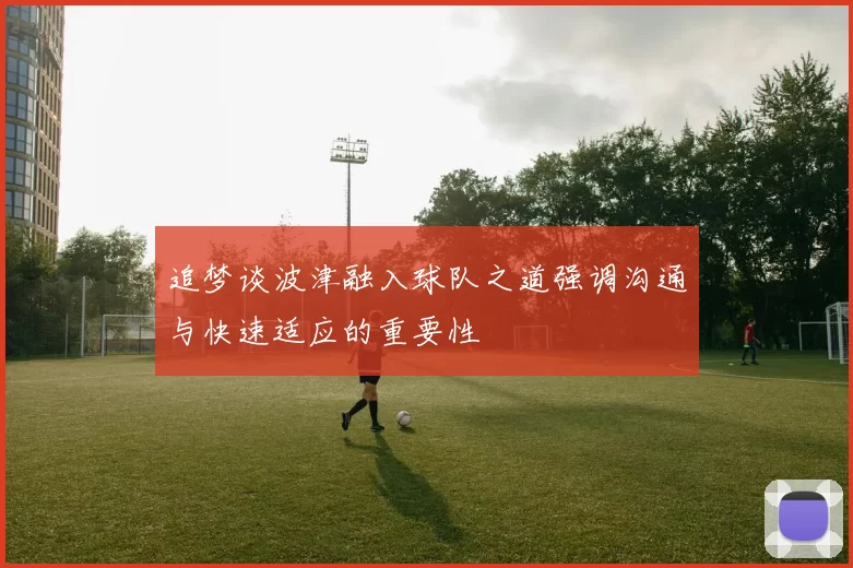追梦谈波津融入球队之道强调沟通与快速适应的重要性