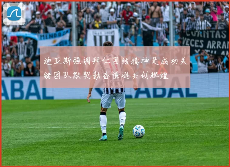迪亚斯强调拜仁团结精神是成功关键团队默契勤奋谦逊共创辉煌