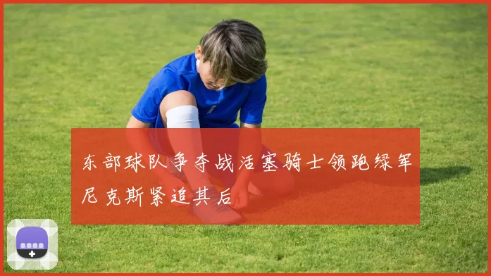 东部球队争夺战活塞骑士领跑绿军尼克斯紧追其后