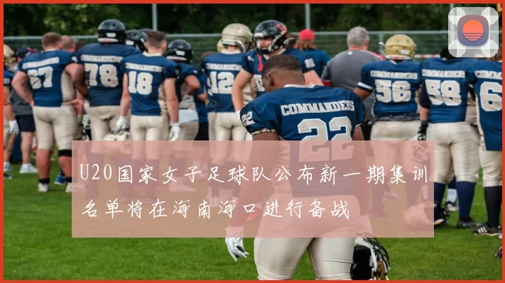 U20国家女子足球队公布新一期集训名单将在海南海口进行备战