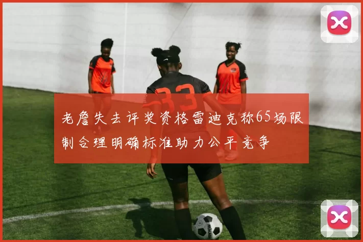 老詹失去评奖资格雷迪克称65场限制合理明确标准助力公平竞争