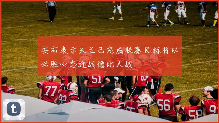 安布表示米兰已完成联赛目标将以必胜心态迎战德比大战