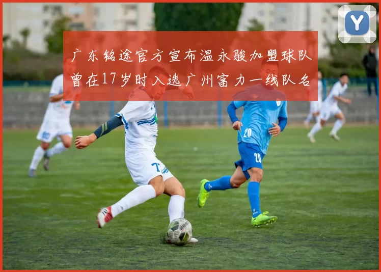广东铭途官方宣布温永骏加盟球队曾在17岁时入选广州富力一线队名单