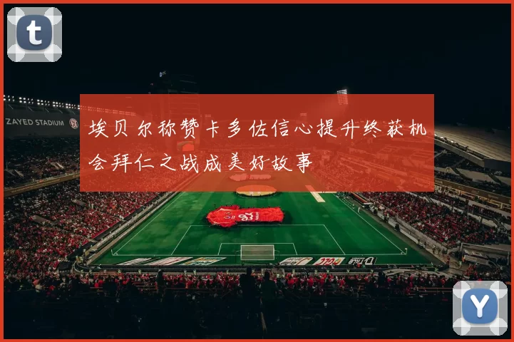 埃贝尔称赞卡多佐信心提升终获机会拜仁之战成美好故事