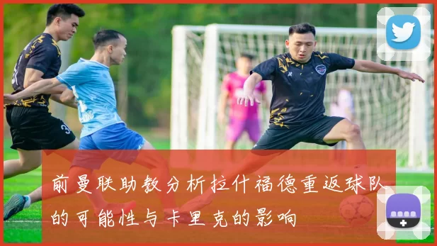 前曼联助教分析拉什福德重返球队的可能性与卡里克的影响