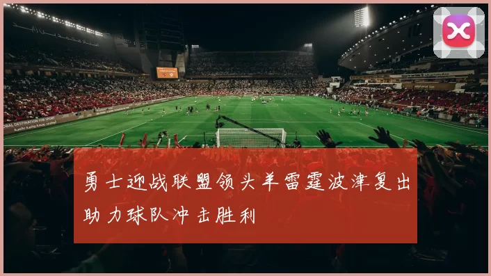 勇士迎战联盟领头羊雷霆波津复出助力球队冲击胜利
