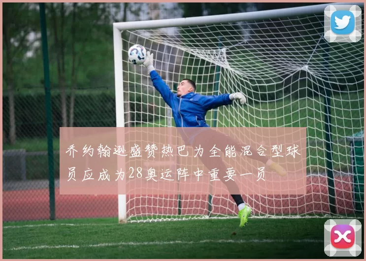 乔约翰逊盛赞热巴为全能混合型球员应成为28奥运阵中重要一员