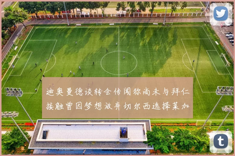 迪奥曼德谈转会传闻称尚未与拜仁接触曾因梦想放弃切尔西选择莱加内斯