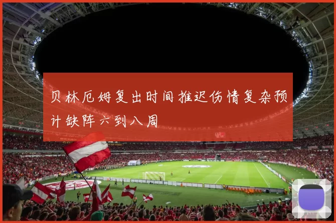 贝林厄姆复出时间推迟伤情复杂预计缺阵六到八周
