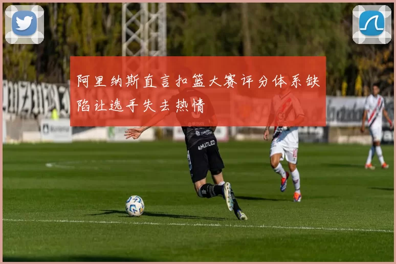 阿里纳斯直言扣篮大赛评分体系缺陷让选手失去热情