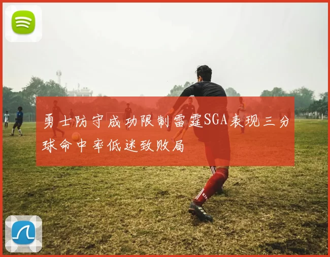 勇士防守成功限制雷霆SGA表现三分球命中率低迷致败局