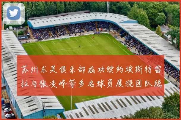 苏州东吴俱乐部成功续约埃斯特雷拉与张凌峰等多名球员展现团队稳定性