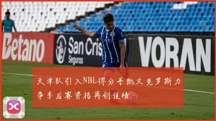 天津队引入NBL得分手凯文克罗斯力争季后赛资格再创佳绩