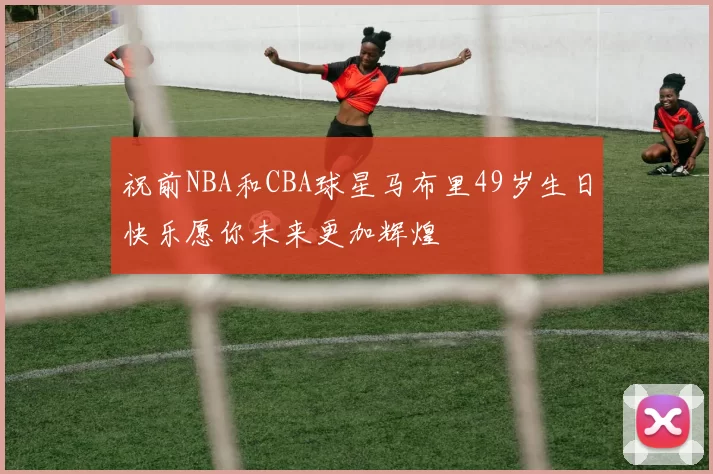祝前NBA和CBA球星马布里49岁生日快乐愿你未来更加辉煌