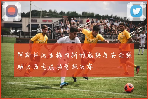 阿斯评论吉梅内斯的成熟与安全感助力马竞成功晋级决赛