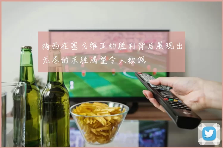 梅西在塞戈维亚的胜利背后展现出无尽的求胜渴望令人钦佩