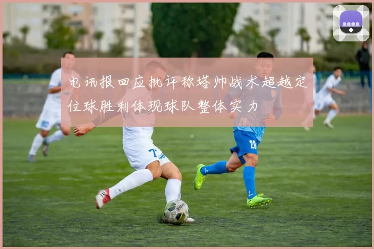 电讯报回应批评称塔帅战术超越定位球胜利体现球队整体实力