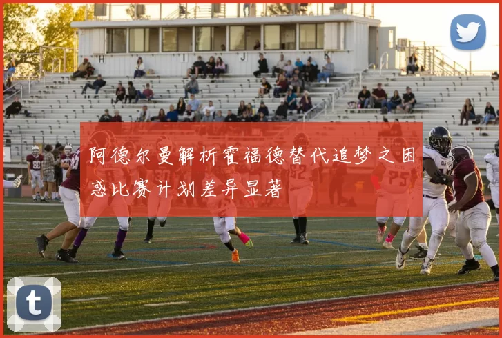 阿德尔曼解析霍福德替代追梦之困惑比赛计划差异显著