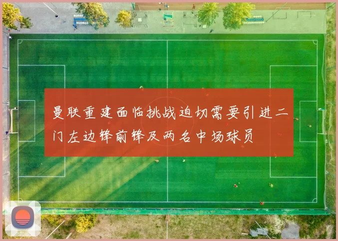 曼联重建面临挑战迫切需要引进二门左边锋前锋及两名中场球员