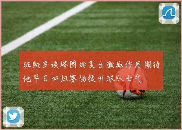 班凯罗谈塔图姆复出激励作用期待他早日回归赛场提升球队士气