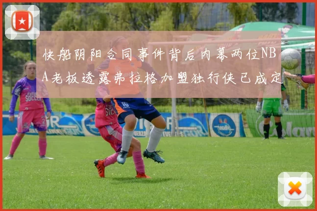 快船阴阳合同事件背后内幕两位NBA老板透露弗拉格加盟独行侠已成定局