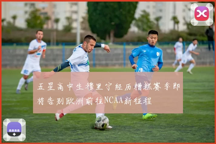 五星高中生穆里宁经历糟糕赛季即将告别欧洲前往NCAA新征程