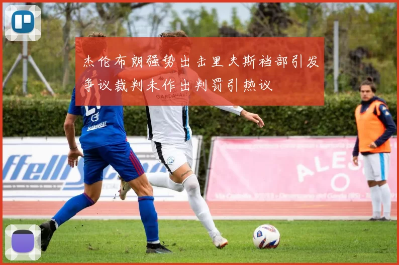 杰伦布朗强势出击里夫斯裆部引发争议裁判未作出判罚引热议