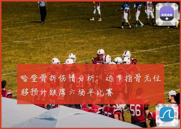 哈登骨折伤情分析：远节指骨无位移预计缺席六场半比赛