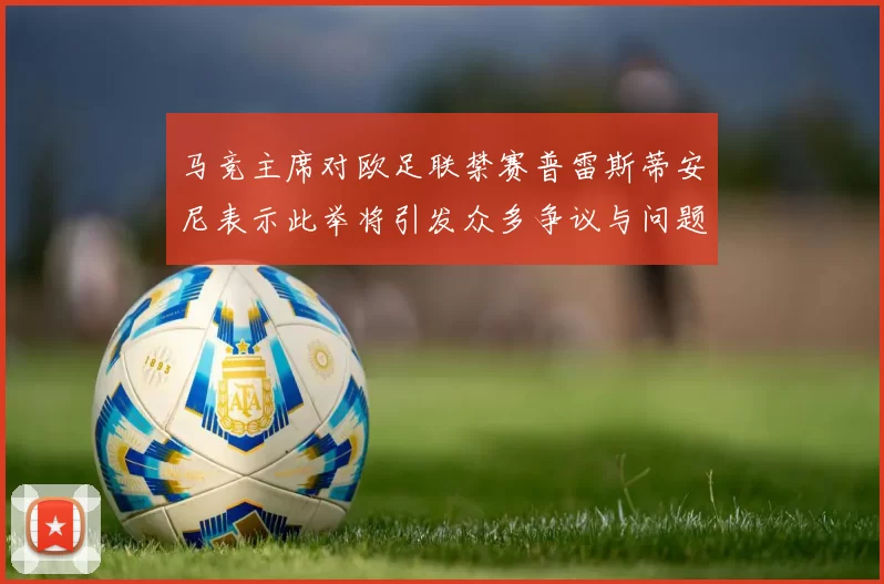 马竞主席对欧足联禁赛普雷斯蒂安尼表示此举将引发众多争议与问题