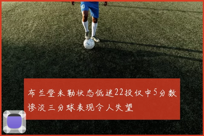 布兰登米勒状态低迷22投仅中5分数惨淡三分球表现令人失望