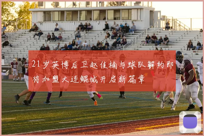 21岁英博后卫赵佳楠与球队解约即将加盟大连鲲城开启新篇章
