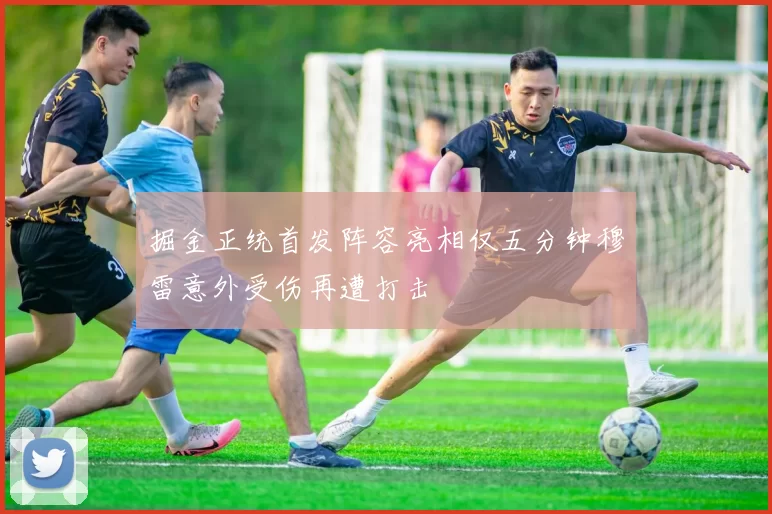 掘金正统首发阵容亮相仅五分钟穆雷意外受伤再遭打击