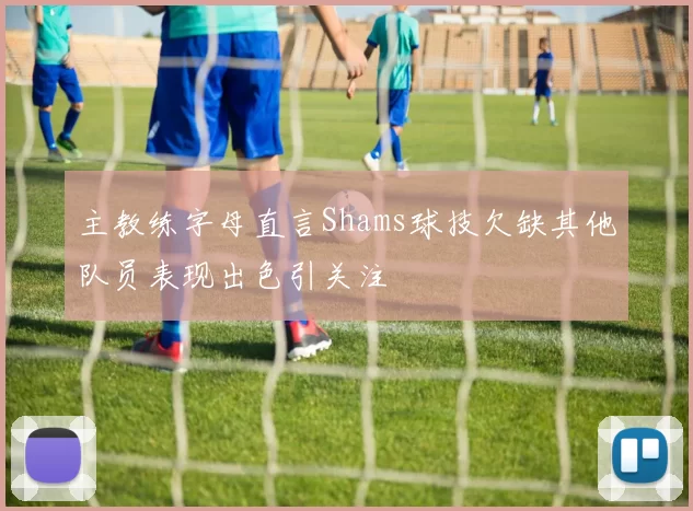 主教练字母直言Shams球技欠缺其他队员表现出色引关注