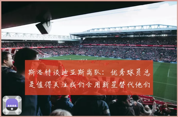 斯洛特谈迪亚斯离队：优秀球员总是值得关注我们会用新星替代他们