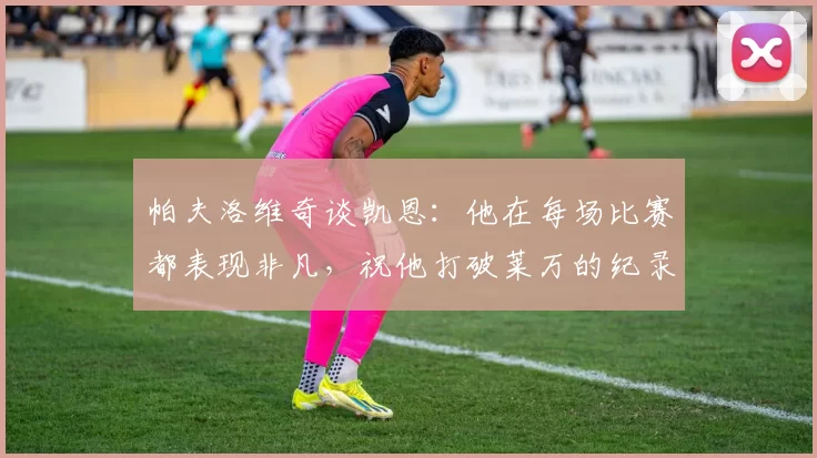 帕夫洛维奇谈凯恩：他在每场比赛都表现非凡，祝他打破莱万的纪录